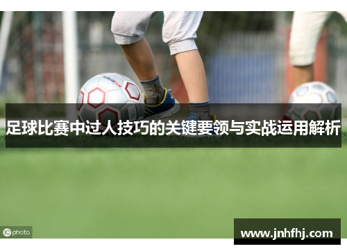 足球比赛中过人技巧的关键要领与实战运用解析