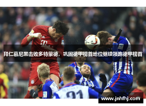 拜仁慕尼黑击败多特蒙德，巩固德甲榜首地位继续领跑德甲榜首
