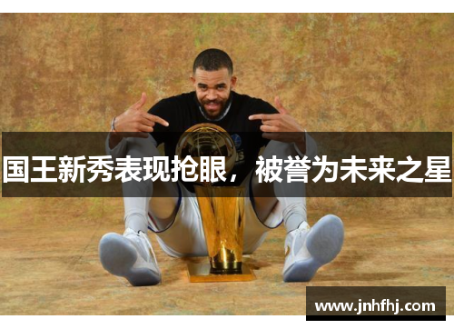国王新秀表现抢眼，被誉为未来之星